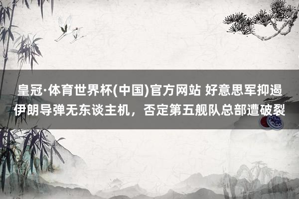 皇冠·体育世界杯(中国)官方网站 好意思军抑遏伊朗导弹无东谈主机,否定第五舰队总部遭破裂