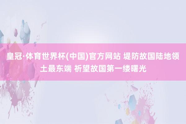皇冠·体育世界杯(中国)官方网站 堤防故国陆地领土最东端 祈望故国第一缕曙光