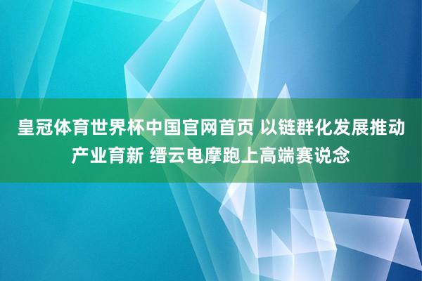 皇冠体育世界杯中国官网首页 以链群化发展推动产业育新 缙云电摩跑上高端赛说念