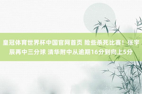 皇冠体育世界杯中国官网首页 险些杀死比赛！张宇辰再中三分球 清华附中从逾期16分到向上5分
