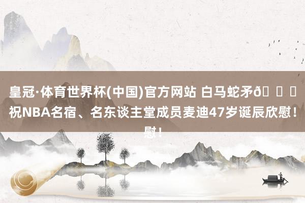 皇冠·体育世界杯(中国)官方网站 白马蛇矛🎂祝NBA名宿、名东谈主堂成员麦迪47岁诞辰欣慰!