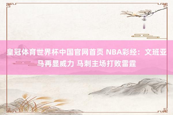 皇冠体育世界杯中国官网首页 NBA彩经:文班亚马再显威力 马刺主场打败雷霆