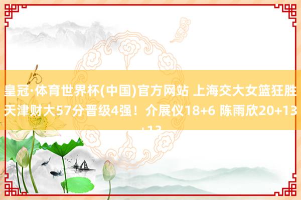 皇冠·体育世界杯(中国)官方网站 上海交大女篮狂胜天津财大57分晋级4强!介展仪18+6 陈雨欣20+13