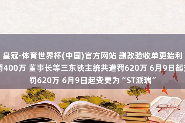 皇冠·体育世界杯(中国)官方网站 删改验收单更始利润: 派瑞股份被罚400万 董事长等三东谈主统共遭罚620万 6月9日起变更为“ST派瑞”