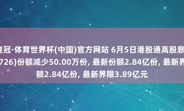 皇冠·体育世界杯(中国)官方网站 6月5日港股通高股息ETF中原(159726)份额减少50.00万份， 最新份额2.84亿份， 最新界限3.89亿元
