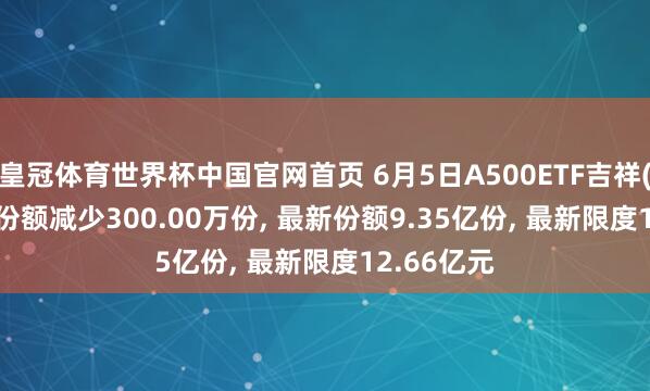 皇冠体育世界杯中国官网首页 6月5日A500ETF吉祥(159215)份额减少300.00万份， 最新份额9.35亿份， 最新限度12.66亿元