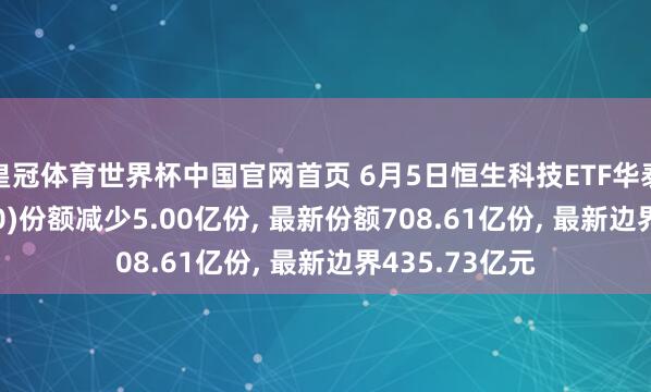 皇冠体育世界杯中国官网首页 6月5日恒生科技ETF华泰柏瑞(513130)份额减少5.00亿份, 最新份额708.61亿份, 最新边界435.73亿元