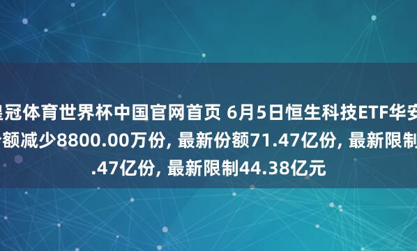 皇冠体育世界杯中国官网首页 6月5日恒生科技ETF华安(513580)份额减少8800.00万份， 最新份额71.47亿份， 最新限制44.38亿元