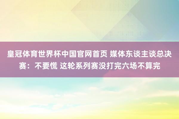 皇冠体育世界杯中国官网首页 媒体东谈主谈总决赛：不要慌 这轮系列赛没打完六场不算完