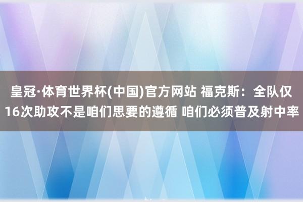 皇冠·体育世界杯(中国)官方网站 福克斯：全队仅16次助攻不是咱们思要的遵循 咱们必须普及射中率