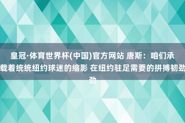 皇冠·体育世界杯(中国)官方网站 唐斯：咱们承载着统统纽约球迷的缩影 在纽约驻足需要的拼搏韧劲