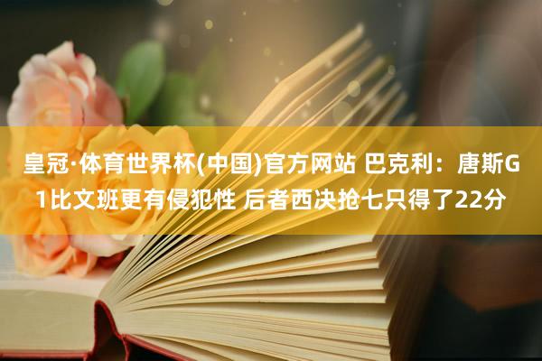 皇冠·体育世界杯(中国)官方网站 巴克利:唐斯G1比文班更有侵犯性 后者西决抢七只得了22分