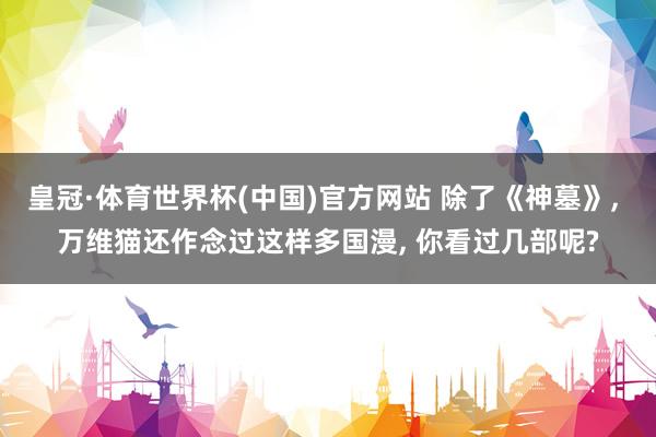 皇冠·体育世界杯(中国)官方网站 除了《神墓》, 万维猫还作念过这样多国漫, 你看过几部呢?