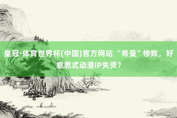 皇冠·体育世界杯(中国)官方网站 “希曼”惨败,好意思式动漫IP失灵?