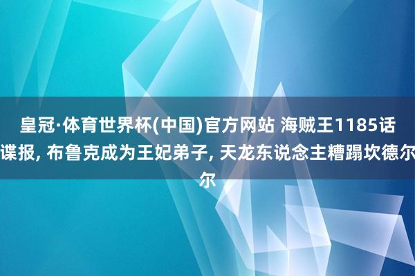 皇冠·体育世界杯(中国)官方网站 海贼王1185话谍报, 布鲁克成为王妃弟子, 天龙东说念主糟蹋坎德尔