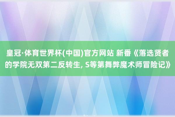 皇冠·体育世界杯(中国)官方网站 新番《落选贤者的学院无双第二反转生, S等第舞弊魔术师冒险记》