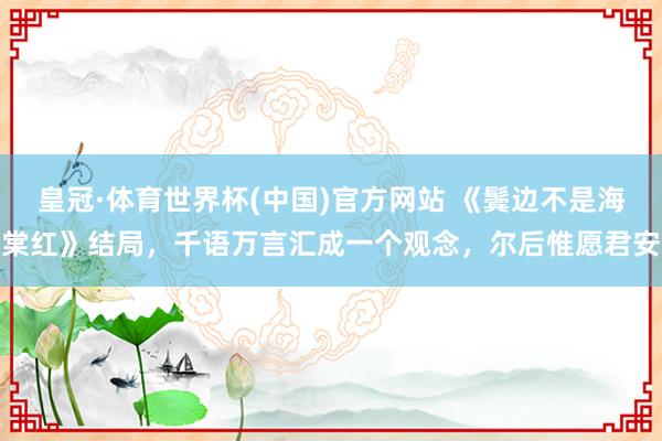 皇冠·体育世界杯(中国)官方网站 《鬓边不是海棠红》结局,千语万言汇成一个观念,尔后惟愿君安