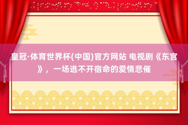 皇冠·体育世界杯(中国)官方网站 电视剧《东宫》,一场逃不开宿命的爱情悲催