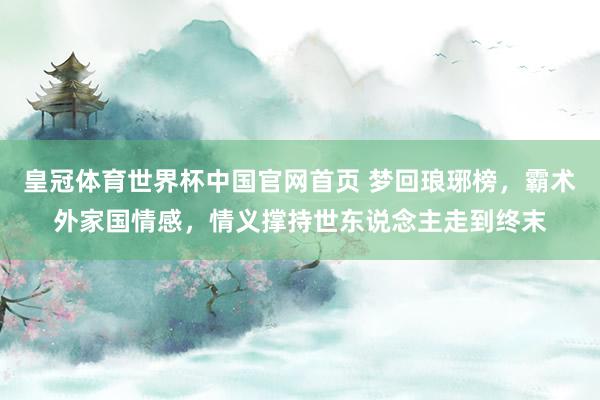 皇冠体育世界杯中国官网首页 梦回琅琊榜,霸术外家国情感,情义撑持世东说念主走到终末