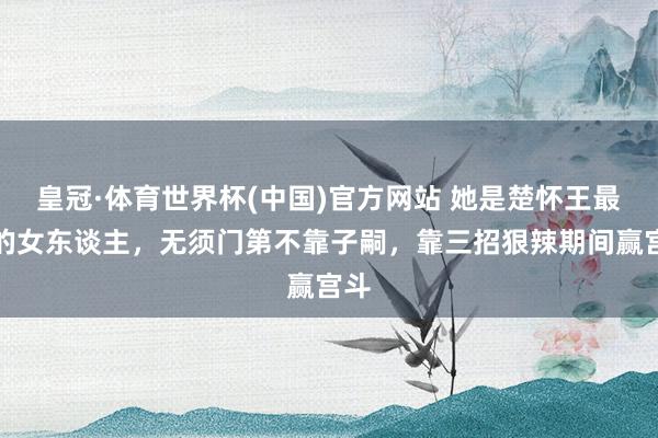 皇冠·体育世界杯(中国)官方网站 她是楚怀王最爱的女东谈主,无须门第不靠子嗣,靠三招狠辣期间赢宫斗