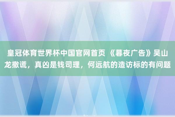 皇冠体育世界杯中国官网首页 《暮夜广告》吴山龙撒谎,真凶是钱司理,何远航的造访标的有问题