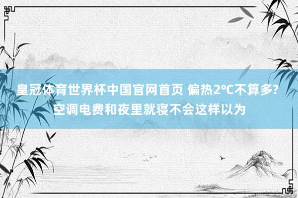 皇冠体育世界杯中国官网首页 偏热2℃不算多? 空调电费和夜里就寝不会这样以为