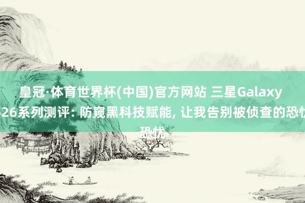 皇冠·体育世界杯(中国)官方网站 三星Galaxy S26系列测评: 防窥黑科技赋能, 让我告别被侦查的恐忧