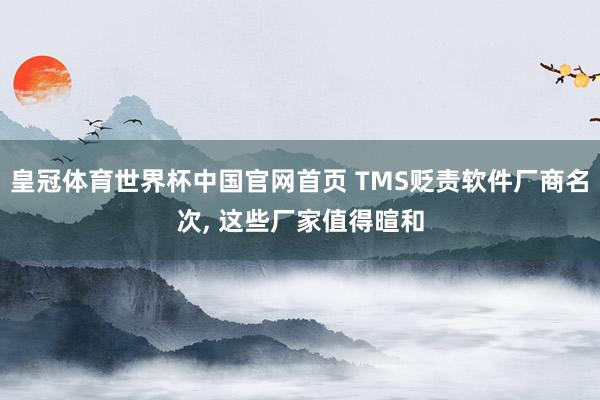 皇冠体育世界杯中国官网首页 TMS贬责软件厂商名次, 这些厂家值得暄和