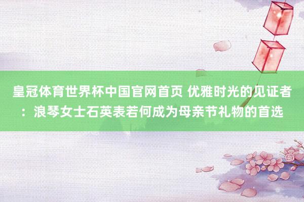 皇冠体育世界杯中国官网首页 优雅时光的见证者:浪琴女士石英表若何成为母亲节礼物的首选