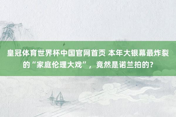 皇冠体育世界杯中国官网首页 本年大银幕最炸裂的“家庭伦理大戏”,竟然是诺兰拍的?