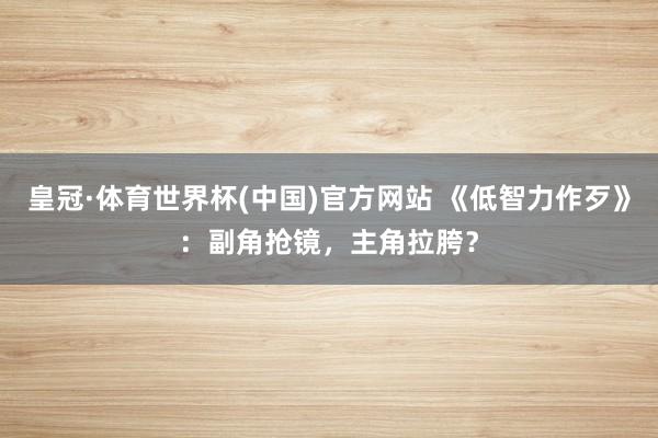 皇冠·体育世界杯(中国)官方网站 《低智力作歹》:副角抢镜,主角拉胯?