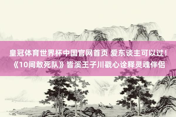 皇冠体育世界杯中国官网首页 爱东谈主可以过!《10间敢死队》皆溪王子川戳心诠释灵魂伴侣