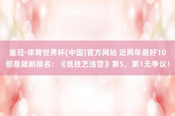 皇冠·体育世界杯(中国)官方网站 近两年最好10部悬疑剧排名:《低技艺违警》第5,第1无争议!
