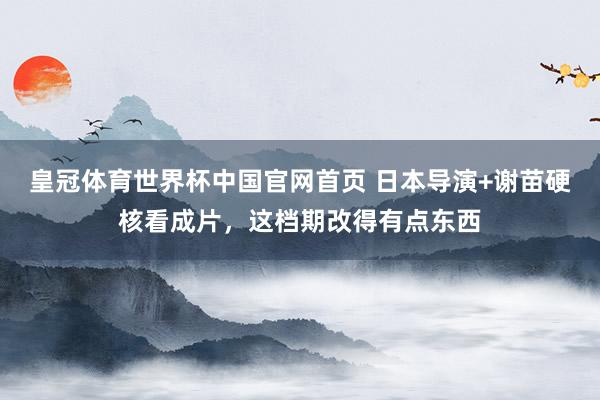 皇冠体育世界杯中国官网首页 日本导演+谢苗硬核看成片,这档期改得有点东西