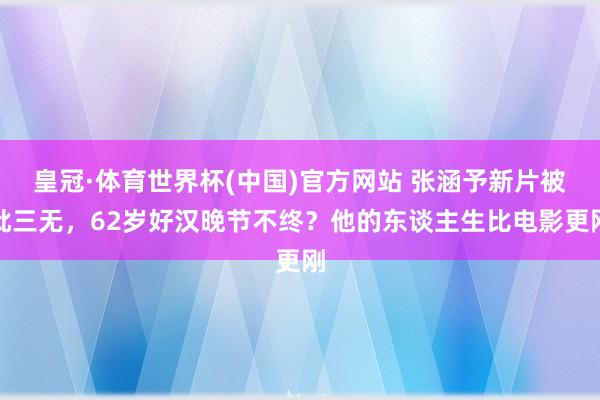 皇冠·体育世界杯(中国)官方网站 张涵予新片被批三无,62岁好汉晚节不终?他的东谈主生比电影更刚