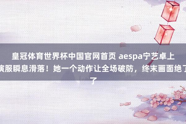 皇冠体育世界杯中国官网首页 aespa宁艺卓上演服瞬息滑落!她一个动作让全场破防,终末画面绝了