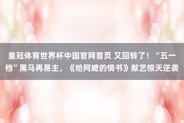 皇冠体育世界杯中国官网首页 又回转了!“五一档”黑马再易主,《给阿嬷的情书》献艺惊天逆袭