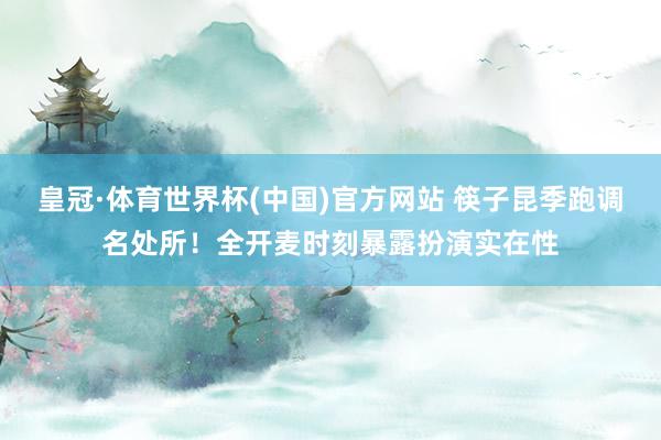 皇冠·体育世界杯(中国)官方网站 筷子昆季跑调名处所!全开麦时刻暴露扮演实在性