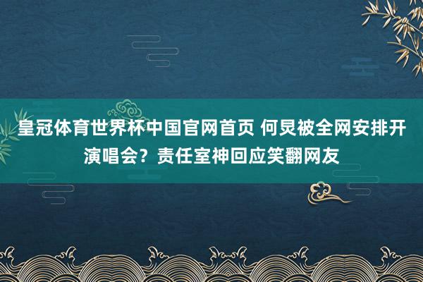 皇冠体育世界杯中国官网首页 何炅被全网安排开演唱会?责任室神回应笑翻网友