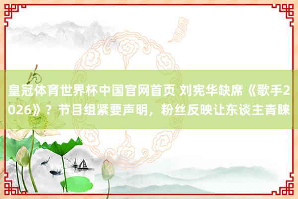 皇冠体育世界杯中国官网首页 刘宪华缺席《歌手2026》?节目组紧要声明,粉丝反映让东谈主青睐