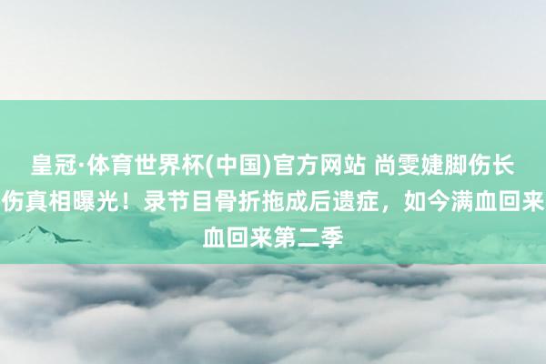 皇冠·体育世界杯(中国)官方网站 尚雯婕脚伤长久性挫伤真相曝光!录节目骨折拖成后遗症,如今满血回来第二季