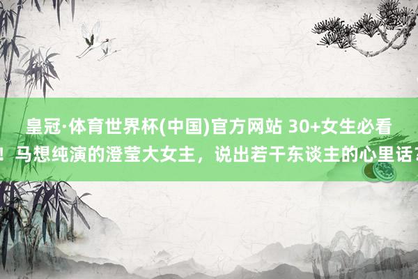 皇冠·体育世界杯(中国)官方网站 30+女生必看!马想纯演的澄莹大女主,说出若干东谈主的心里话?