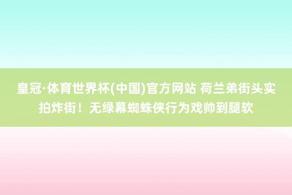 皇冠·体育世界杯(中国)官方网站 荷兰弟街头实拍炸街!无绿幕蜘蛛侠行为戏帅到腿软