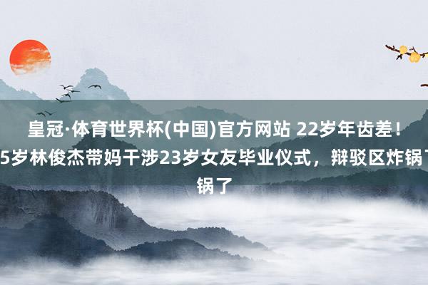 皇冠·体育世界杯(中国)官方网站 22岁年齿差!45岁林俊杰带妈干涉23岁女友毕业仪式,辩驳区炸锅了