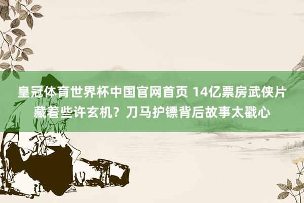 皇冠体育世界杯中国官网首页 14亿票房武侠片藏着些许玄机?刀马护镖背后故事太戳心