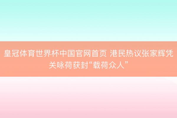 皇冠体育世界杯中国官网首页 港民热议张家辉凭关咏荷获封“载荷众人”