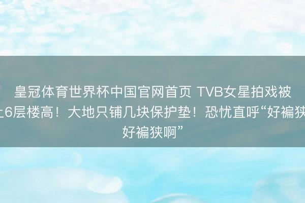 皇冠体育世界杯中国官网首页 TVB女星拍戏被吊上6层楼高!大地只铺几块保护垫!恐忧直呼“好褊狭啊”
