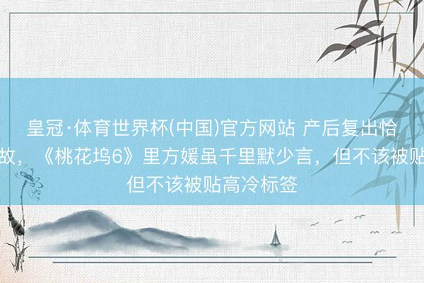 皇冠·体育世界杯(中国)官方网站 产后复出恰逢家事变故,《桃花坞6》里方媛虽千里默少言,但不该被贴高冷标签