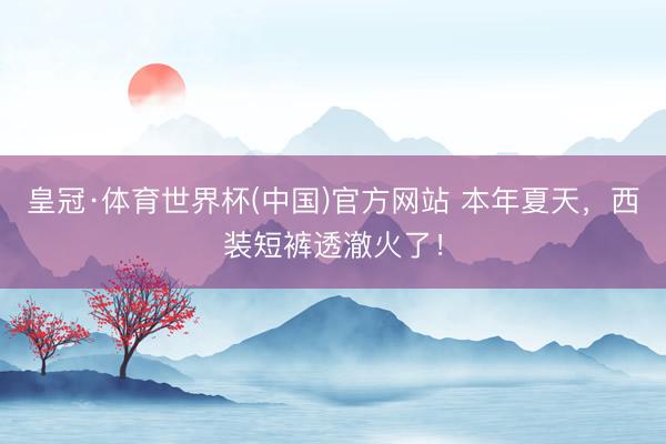 皇冠·体育世界杯(中国)官方网站 本年夏天,西装短裤透澈火了!