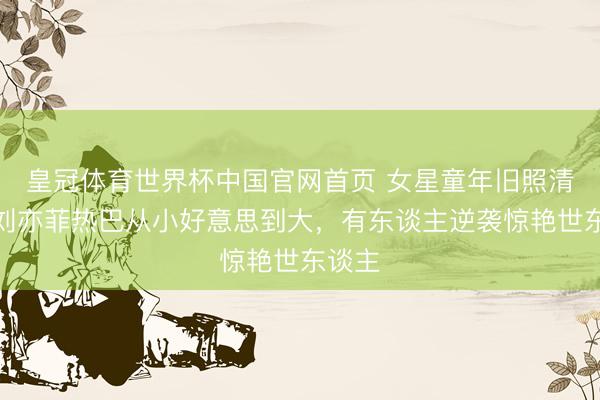 皇冠体育世界杯中国官网首页 女星童年旧照清点,刘亦菲热巴从小好意思到大,有东谈主逆袭惊艳世东谈主